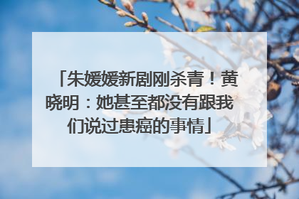 朱媛媛新剧刚杀青！黄晓明：她甚至都没有跟我们说过患癌的事情