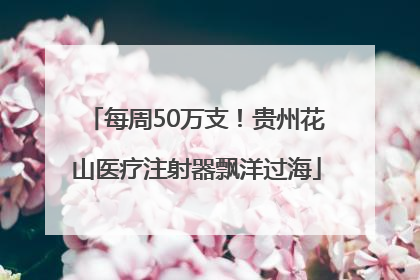 每周50万支！贵州花山医疗注射器飘洋过海