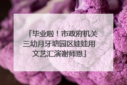 毕业啦！市政府机关三幼月牙塘园区娃娃用文艺汇演谢师恩
