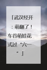 武汉经开：萌翻了！车谷萌娃花式过“六一”