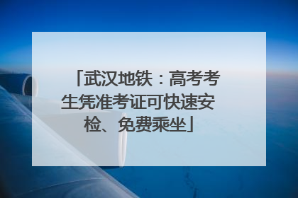 武汉地铁：高考考生凭准考证可快速安检、免费乘坐