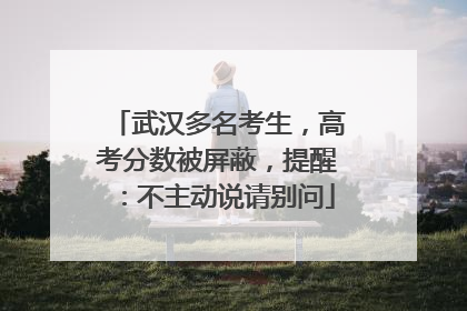武汉多名考生，高考分数被屏蔽，提醒：不主动说请别问
