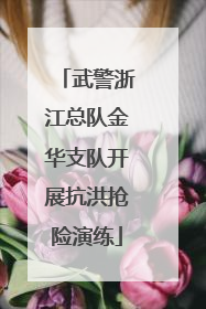 武警浙江总队金华支队开展抗洪抢险演练