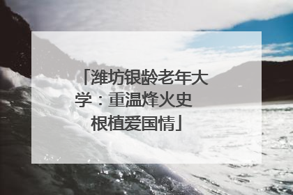 潍坊银龄老年大学：重温烽火史 根植爱国情