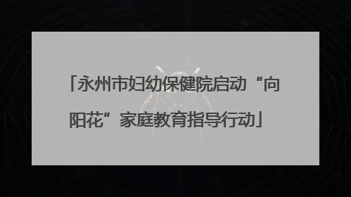 永州市妇幼保健院启动“向阳花”家庭教育指导行动