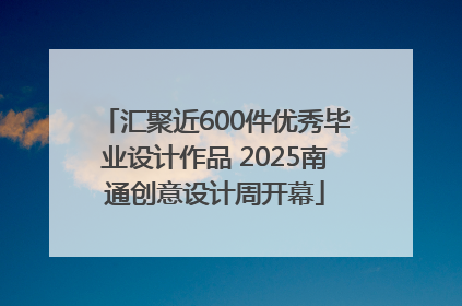 汇聚近600件优秀毕业设计作品 2025南通创意设计周开幕