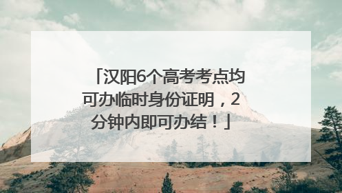汉阳6个高考考点均可办临时身份证明，2分钟内即可办结！