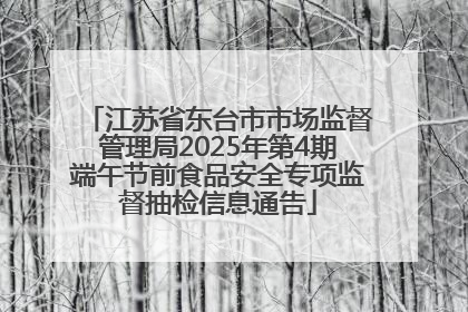江苏省东台市市场监督管理局2025年第4期端午节前食品安全专项监督抽检信息通告