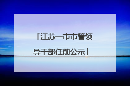江苏一市市管领导干部任前公示