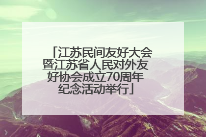江苏民间友好大会暨江苏省人民对外友好协会成立70周年纪念活动举行