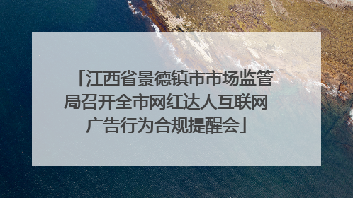 江西省景德镇市市场监管局召开全市网红达人互联网广告行为合规提醒会