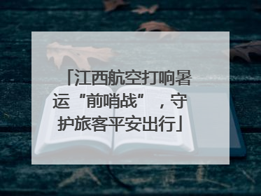江西航空打响暑运“前哨战”，守护旅客平安出行