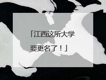 江西这所大学要更名了！