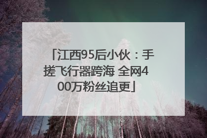 江西95后小伙：手搓飞行器跨海 全网400万粉丝追更