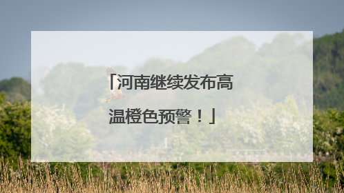 河南继续发布高温橙色预警！
