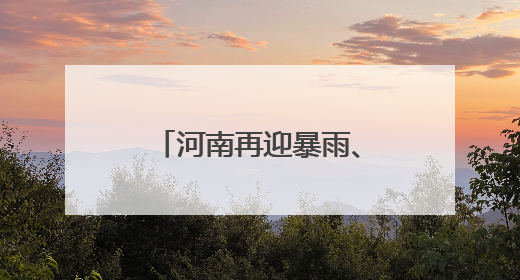 河南再迎暴雨、大暴雨！与前期暴雨区有重叠，局部可达200毫米
