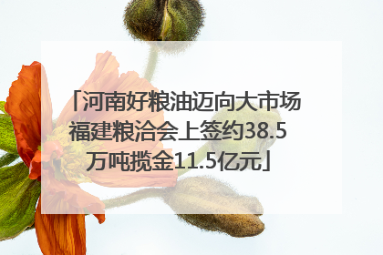 河南好粮油迈向大市场 福建粮洽会上签约38.5万吨揽金11.5亿元