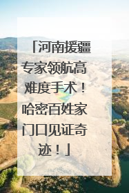 河南援疆专家领航高难度手术！哈密百姓家门口见证奇迹！