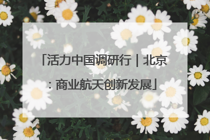 活力中国调研行｜北京：商业航天创新发展