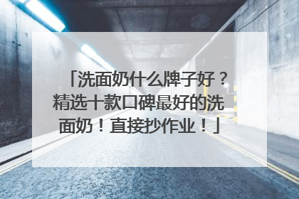 洗面奶什么牌子好？精选十款口碑最好的洗面奶！直接抄作业！