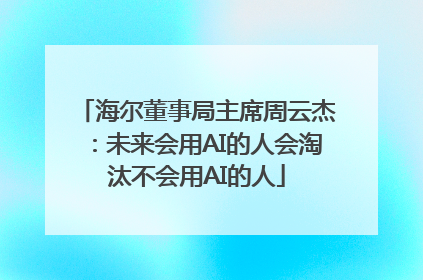 海尔董事局主席周云杰：未来会用AI的人会淘汰不会用AI的人