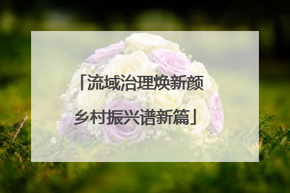 流域治理焕新颜 乡村振兴谱新篇