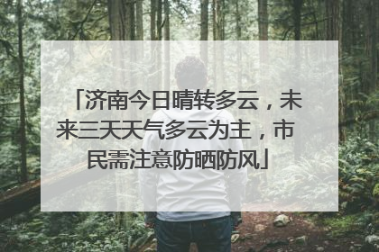 济南今日晴转多云，未来三天天气多云为主，市民需注意防晒防风