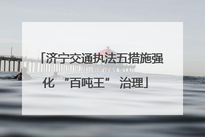 济宁交通执法五措施强化 “百吨王” 治理