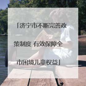 济宁市不断完善政策制度 有效保障全市困境儿童权益