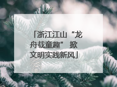 浙江江山“龙舟载童趣” 掀文明实践新风