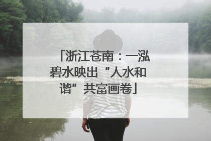 浙江苍南：一泓碧水映出“人水和谐”共富画卷