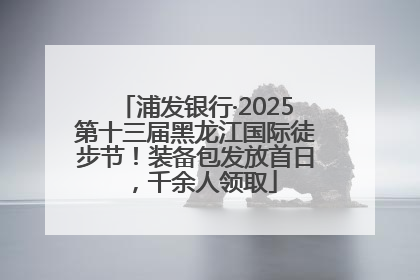 浦发银行·2025第十三届黑龙江国际徒步节！装备包发放首日，千余人领取