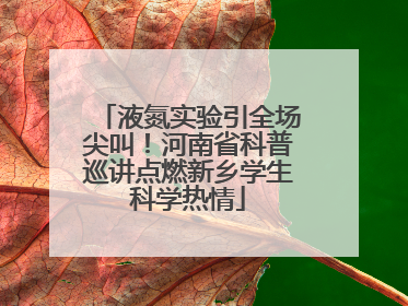 液氮实验引全场尖叫！河南省科普巡讲点燃新乡学生科学热情