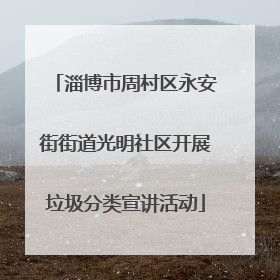 淄博市周村区永安街街道光明社区开展垃圾分类宣讲活动