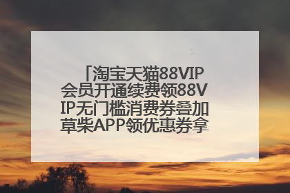 淘宝天猫88VIP会员开通续费领88VIP无门槛消费券叠加草柴APP领优惠券拿购物返利更省钱