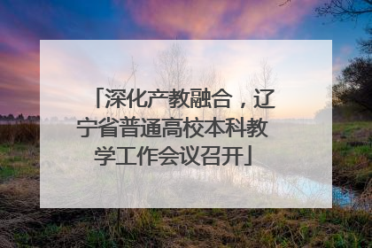 深化产教融合，辽宁省普通高校本科教学工作会议召开