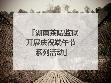 湖南茶陵监狱开展庆祝端午节系列活动