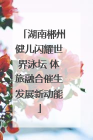 湖南郴州健儿闪耀世界泳坛 体旅融合催生发展新动能