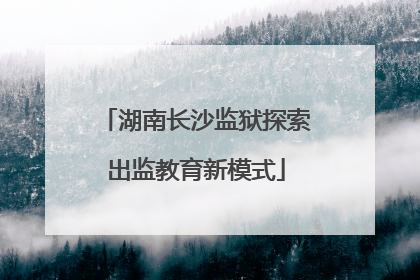 湖南长沙监狱探索出监教育新模式