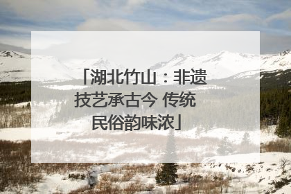 湖北竹山：非遗技艺承古今 传统民俗韵味浓