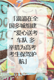 滴滴在全国多城组建“爱心送考”车队 多举措为高考考生保驾护航
