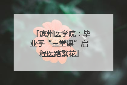 滨州医学院：毕业季“三堂课”启程医路繁花