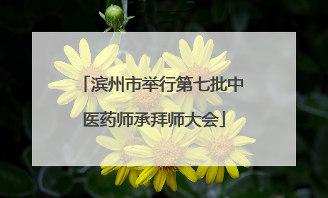 滨州市举行第七批中医药师承拜师大会
