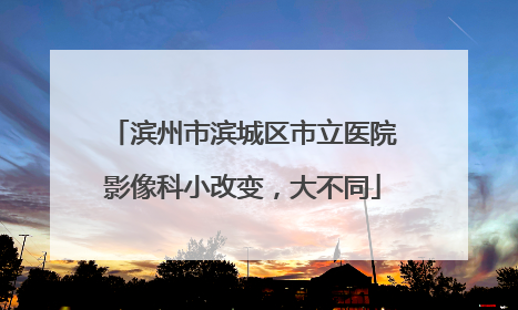 滨州市滨城区市立医院影像科小改变，大不同