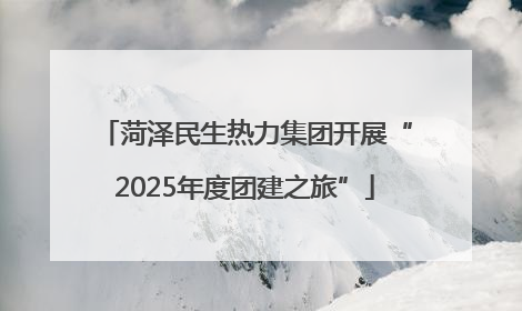 菏泽民生热力集团开展“2025年度团建之旅”