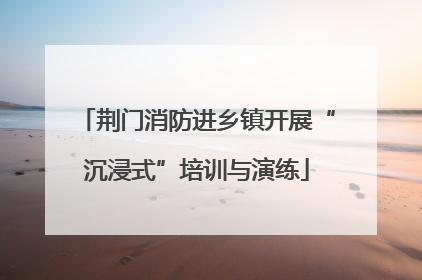 荆门消防进乡镇开展“沉浸式”培训与演练