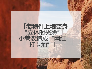 老物件上墙变身“立体时光簿”，小巷改造成“网红打卡地”