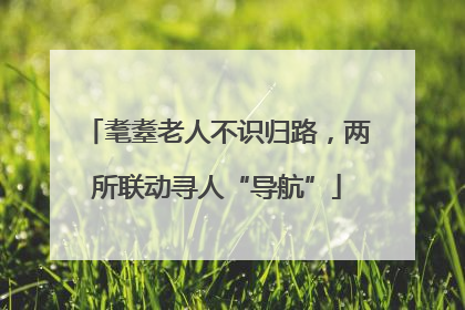 耄耋老人不识归路，两所联动寻人“导航”