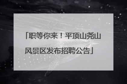 职等你来！平顶山尧山风景区发布招聘公告