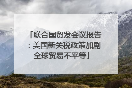 联合国贸发会议报告：美国新关税政策加剧全球贸易不平等